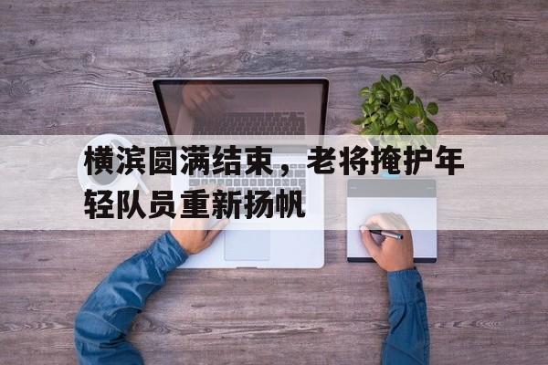 开云体育app-横滨圆满结束，老将掩护年轻队员重新扬帆的简单介绍